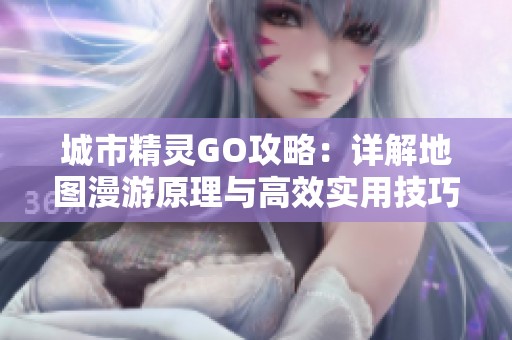城市精灵GO攻略：详解地图漫游原理与高效实用技巧