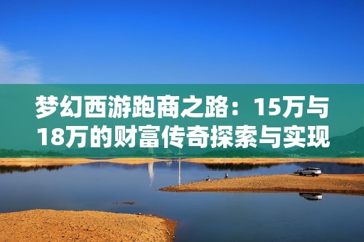 梦幻西游跑商之路：15万与18万的财富传奇探索与实现