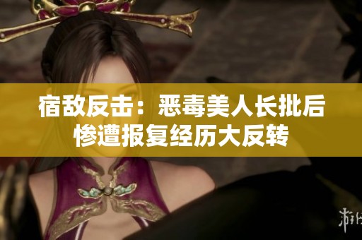 宿敌反击：恶毒美人长批后惨遭报复经历大反转