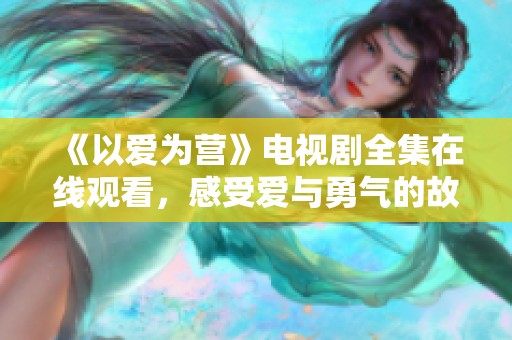 《以爱为营》电视剧全集在线观看，感受爱与勇气的故事