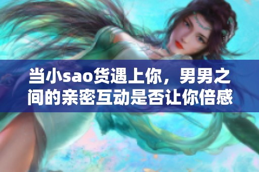当小sao货遇上你，男男之间的亲密互动是否让你倍感舒适