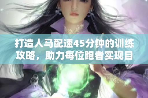 打造人马配速45分钟的训练攻略，助力每位跑者实现目标