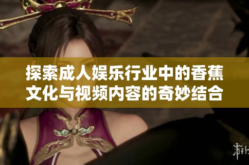 探索成人娱乐行业中的香蕉文化与视频内容的奇妙结合