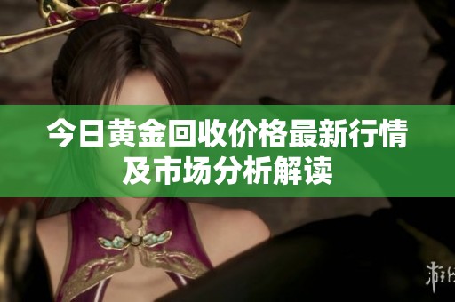 今日黄金回收价格最新行情及市场分析解读