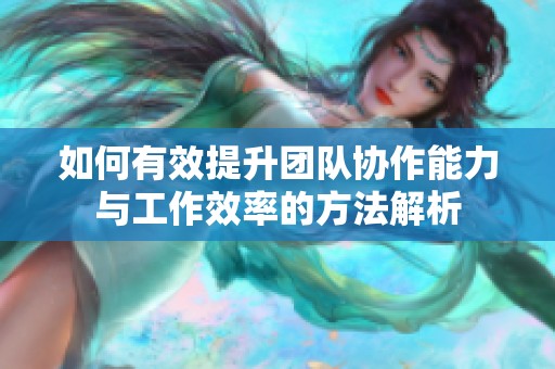 如何有效提升团队协作能力与工作效率的方法解析