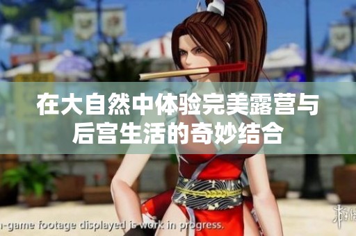 在大自然中体验完美露营与后宫生活的奇妙结合