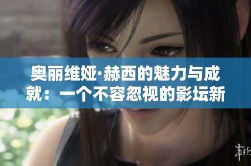 奥丽维娅·赫西的魅力与成就：一个不容忽视的影坛新星