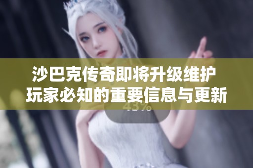沙巴克传奇即将升级维护 玩家必知的重要信息与更新内容