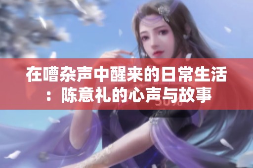 在嘈杂声中醒来的日常生活：陈意礼的心声与故事