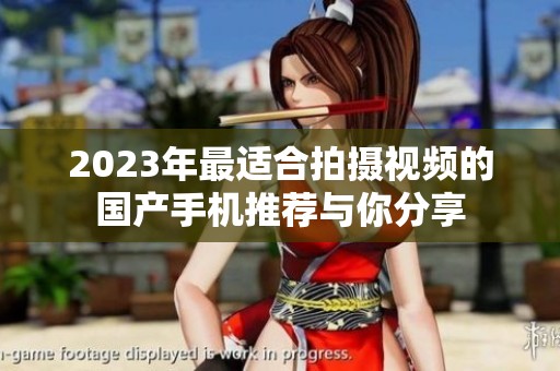 2023年最适合拍摄视频的国产手机推荐与你分享