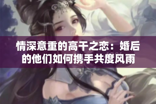 情深意重的高干之恋：婚后的他们如何携手共度风雨