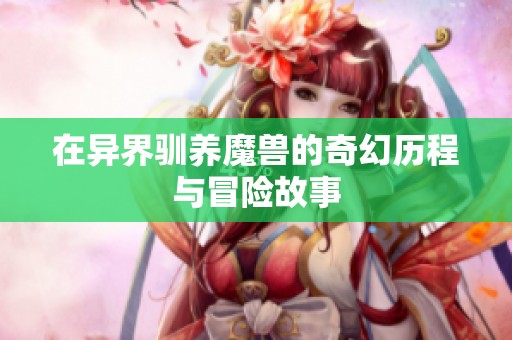 在异界驯养魔兽的奇幻历程与冒险故事