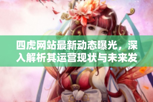 四虎网站最新动态曝光，深入解析其运营现状与未来发展方向