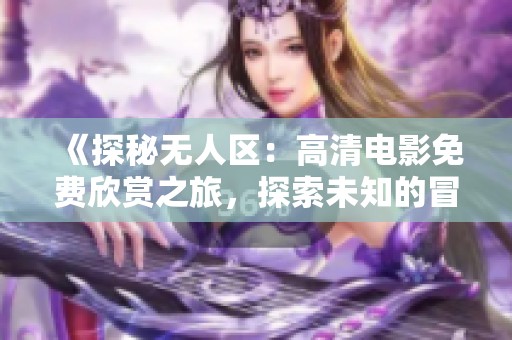 《探秘无人区：高清电影免费欣赏之旅，探索未知的冒险》