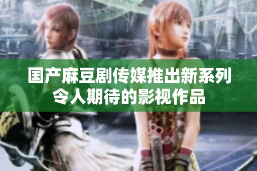 国产麻豆剧传媒推出新系列令人期待的影视作品