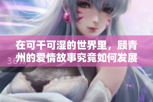 在可干可湿的世界里，顾青州的爱情故事究竟如何发展呢？