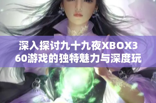 深入探讨九十九夜XBOX360游戏的独特魅力与深度玩法分析