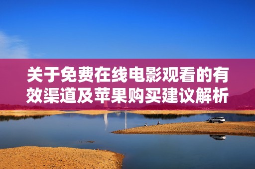 关于免费在线电影观看的有效渠道及苹果购买建议解析
