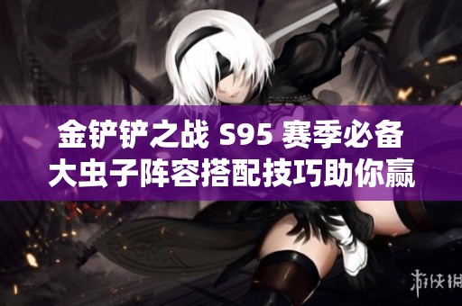 金铲铲之战 S95 赛季必备大虫子阵容搭配技巧助你赢取胜利
