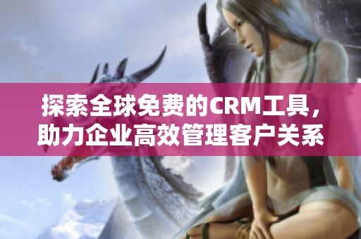 探索全球免费的CRM工具，助力企业高效管理客户关系