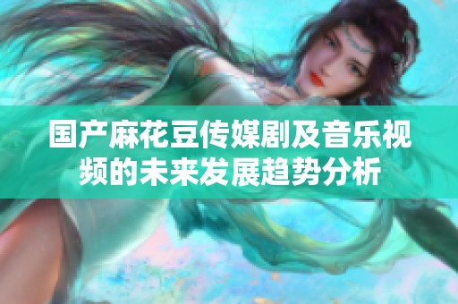 国产麻花豆传媒剧及音乐视频的未来发展趋势分析