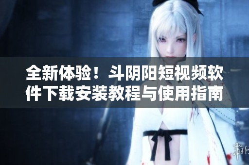 全新体验！斗阴阳短视频软件下载安装教程与使用指南