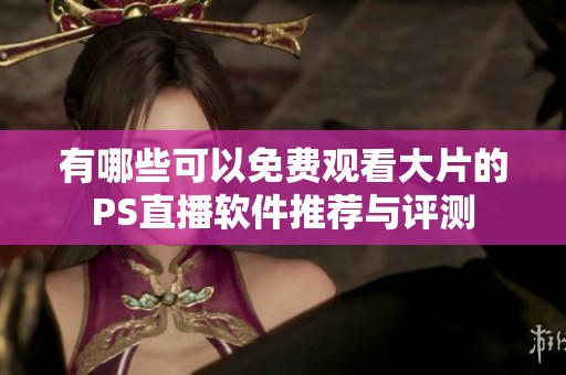 有哪些可以免费观看大片的PS直播软件推荐与评测