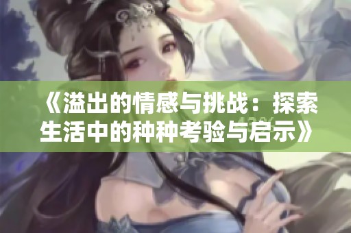《溢出的情感与挑战：探索生活中的种种考验与启示》