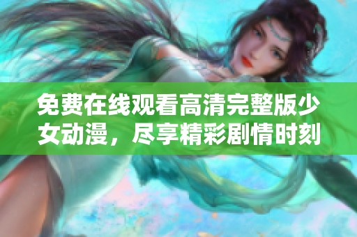 免费在线观看高清完整版少女动漫，尽享精彩剧情时刻
