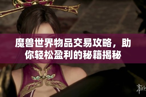 魔兽世界物品交易攻略，助你轻松盈利的秘籍揭秘