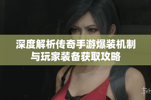 深度解析传奇手游爆装机制与玩家装备获取攻略