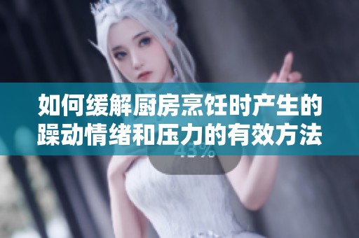 如何缓解厨房烹饪时产生的躁动情绪和压力的有效方法