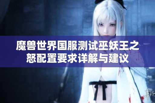 魔兽世界国服测试巫妖王之怒配置要求详解与建议
