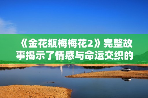 《金花瓶梅梅花2》完整故事揭示了情感与命运交织的深刻内涵