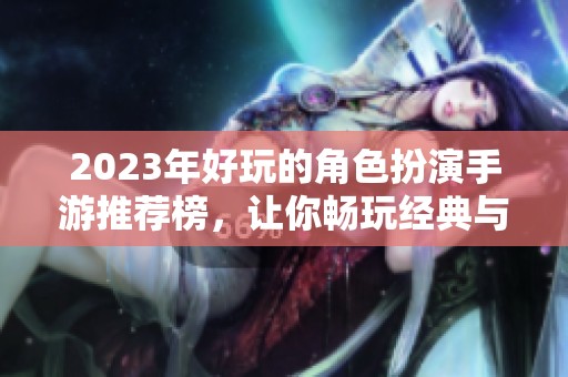 2023年好玩的角色扮演手游推荐榜，让你畅玩经典与热门游戏