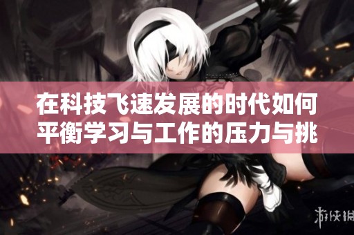 在科技飞速发展的时代如何平衡学习与工作的压力与挑战