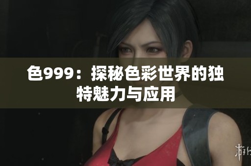 色999：探秘色彩世界的独特魅力与应用