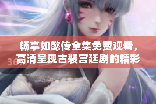 畅享如懿传全集免费观看，高清呈现古装宫廷剧的精彩纷呈