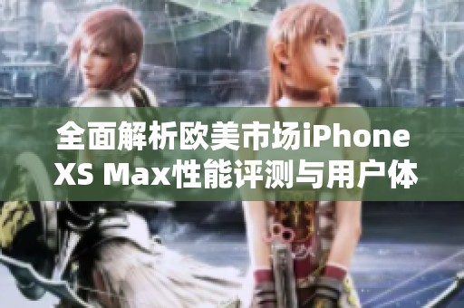 全面解析欧美市场iPhone XS Max性能评测与用户体验