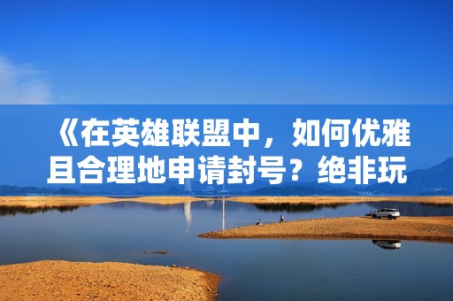 《在英雄联盟中，如何优雅且合理地申请封号？绝非玩笑话》