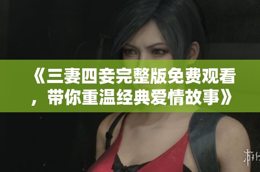 《三妻四妾完整版免费观看，带你重温经典爱情故事》
