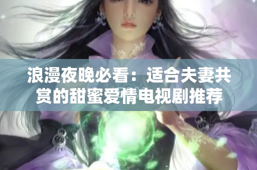 浪漫夜晚必看：适合夫妻共赏的甜蜜爱情电视剧推荐