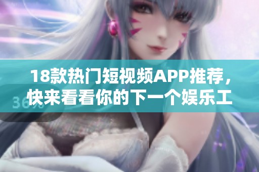 18款热门短视频APP推荐，快来看看你的下一个娱乐工具！