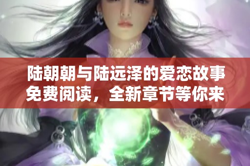 陆朝朝与陆远泽的爱恋故事免费阅读，全新章节等你来探寻