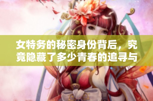 女特务的秘密身份背后，究竟隐藏了多少青春的追寻与牺牲