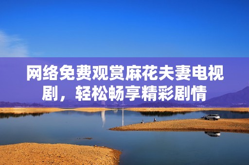 网络免费观赏麻花夫妻电视剧，轻松畅享精彩剧情