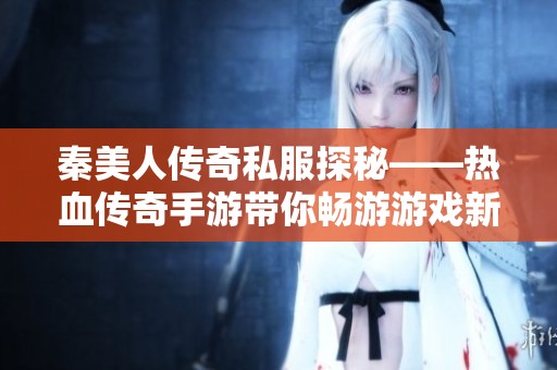 秦美人传奇私服探秘——热血传奇手游带你畅游游戏新世界
