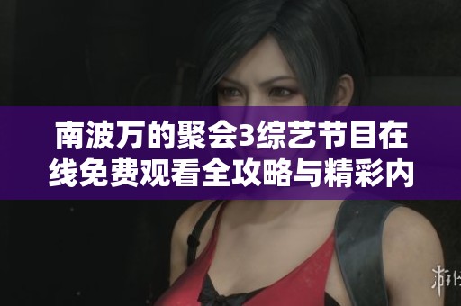 南波万的聚会3综艺节目在线免费观看全攻略与精彩内容解析