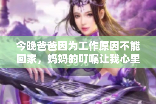 今晚爸爸因为工作原因不能回家，妈妈的叮嘱让我心里难免不安