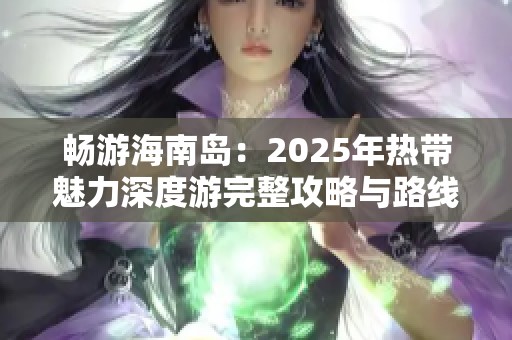 畅游海南岛：2025年热带魅力深度游完整攻略与路线推荐